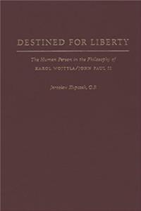 Destined for Liberty: The Human Person in the Philosophy of Karol Wojtyla/John Paul II